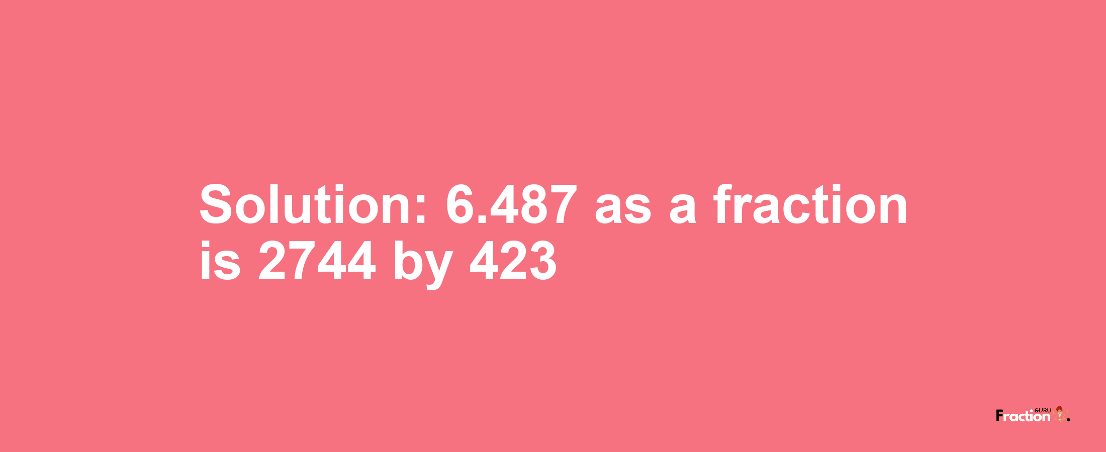 Solution:6.487 as a fraction is 2744/423